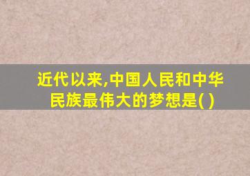 近代以来,中国人民和中华民族最伟大的梦想是( )